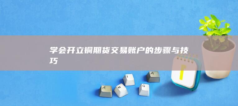 铜期货开户的步骤与技巧