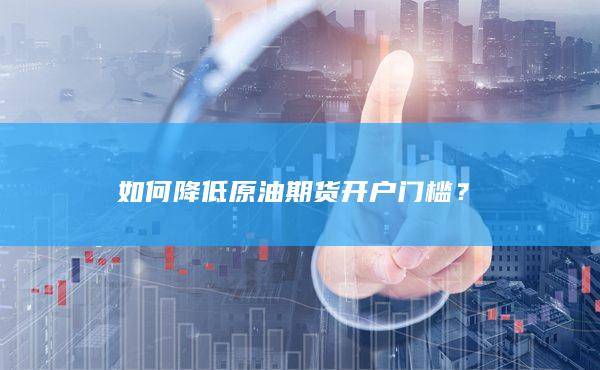 如何降低原油期货开户门槛