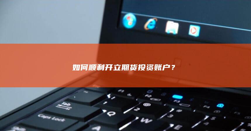 如何顺利开立期货投资账户