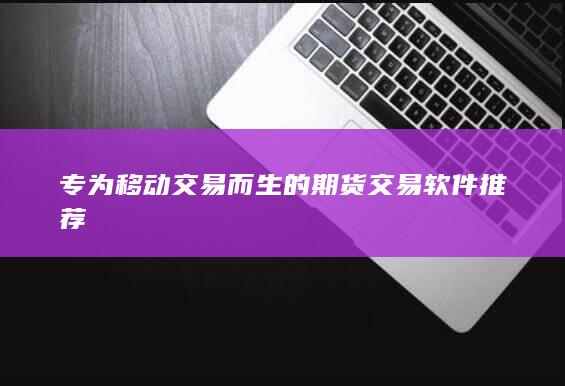 专为移动交易而生的期货交易软件推荐
