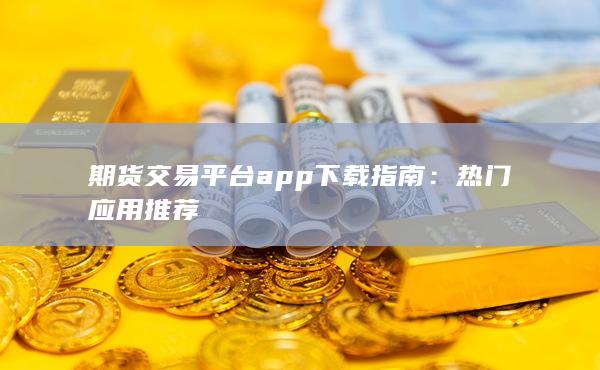 期货交易平台app下载指南
