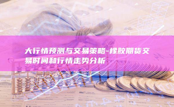 橡胶期货交易时间和行情走势分析