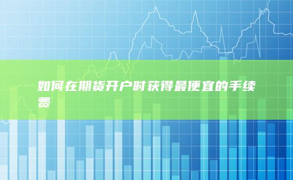如何在期货开户时获得最便宜的手续费