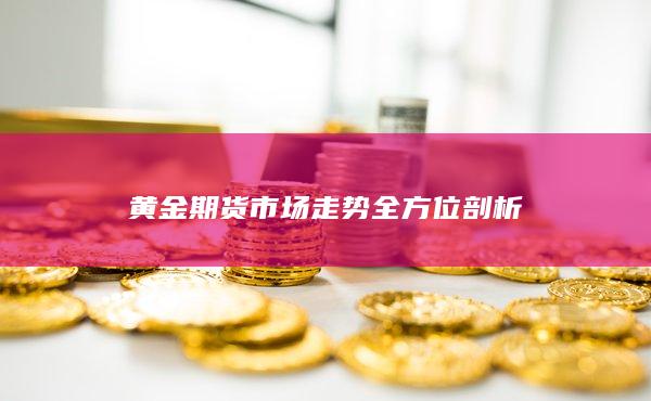 黄金期货市场走势全方位剖析