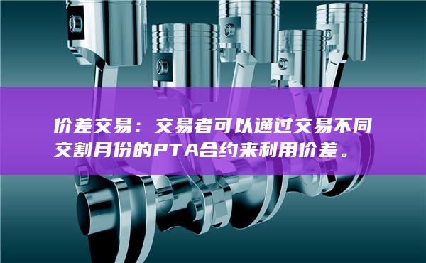 交易者可以通过交易不同交割月份的PTA合约来利用价差
