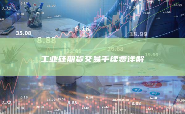 工业硅期货交易手续费详解