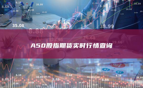 A50股指期货实时行情查询