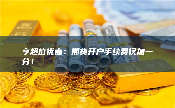 期货开户手续费仅加一分!