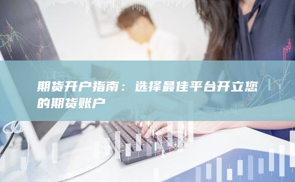 选择最佳平台开立您的期货账户