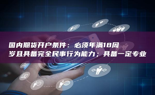 必须年满18周岁且具备完全民事行为能力；具备一定专业知识和投资经验；在开户前完成期货从业资格考试；提供规定的开户材料；缴纳开户费用并满足最低保证金要求