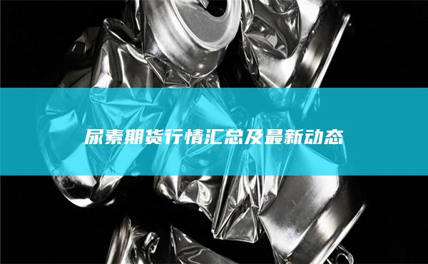 尿素期货行情汇总及最新动态