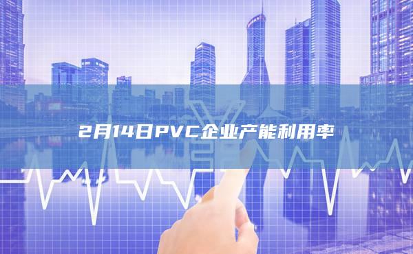 2月14日PVC企业产能利用率