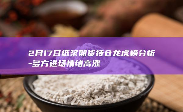 2月17日纸浆期货持仓龙虎榜分析