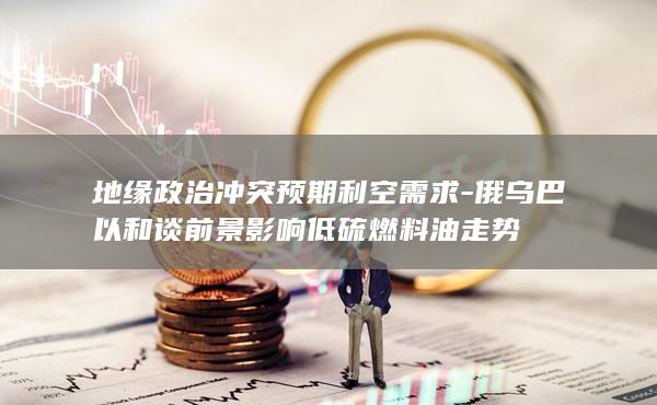 地缘政治冲突预期利空需求
