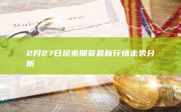 2月27日尿素期货最新行情走势分析