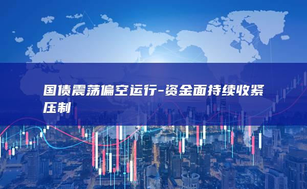 国债震荡偏空运行