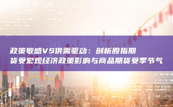 剖析股指期货受宏观经济政策影响与商品期货受季节气候制约的本质区别及投资策略差异
