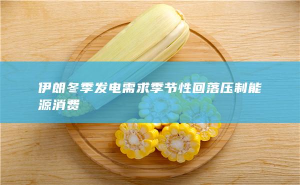 伊朗冬季发电需求季节性回落压制能源消费