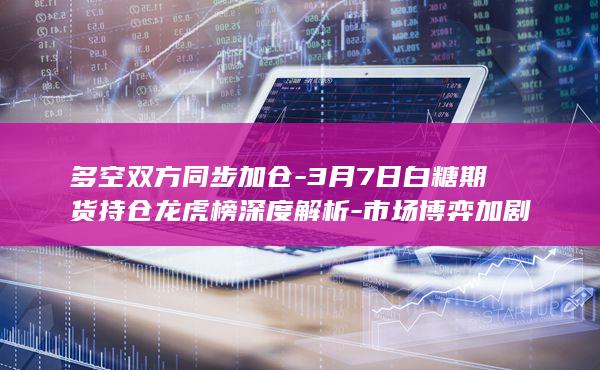 3月7日白糖期货持仓龙虎榜深度解析