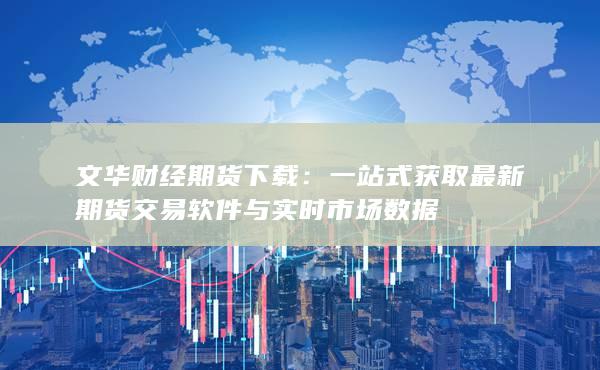 一站式获取最新期货交易软件与实时市场数据