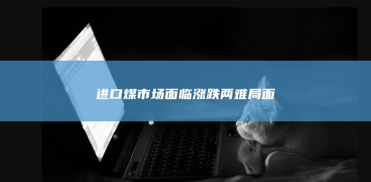 进口煤市场面临涨跌两难局面