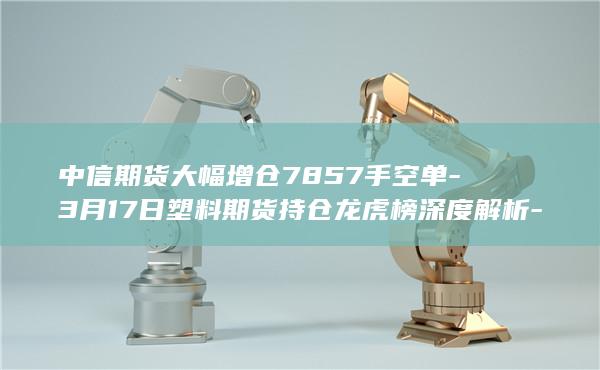 3月17日塑料期货持仓龙虎榜深度解析