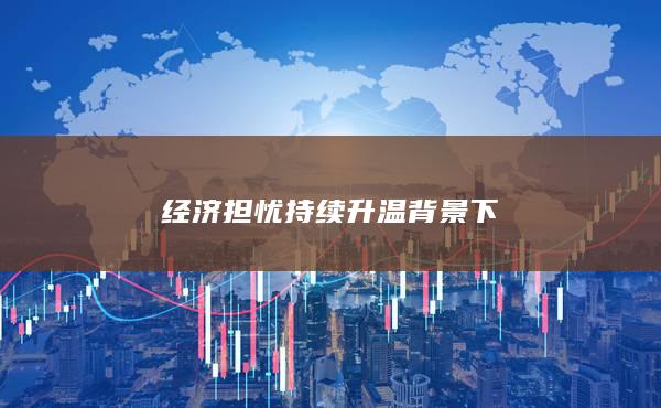 经济担忧持续升温背景下