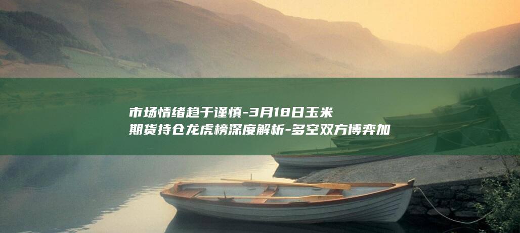 3月18日玉米期货持仓龙虎榜深度解析