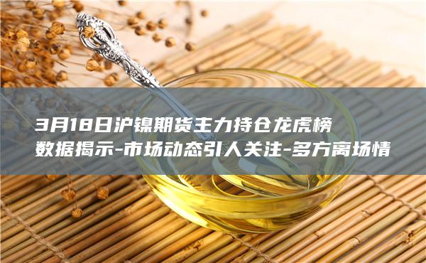 3月18日沪镍期货主力持仓龙虎榜数据揭示