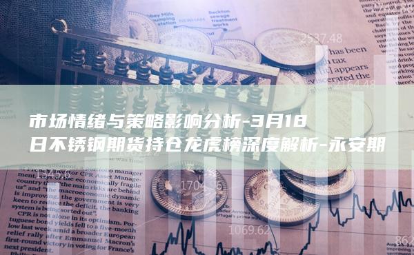3月18日不锈钢期货持仓龙虎榜深度解析