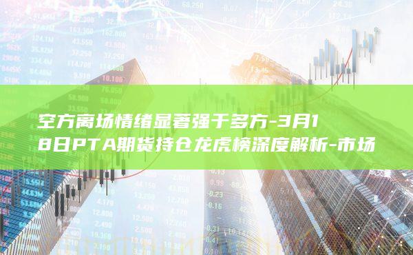 3月18日PTA期货持仓龙虎榜深度解析