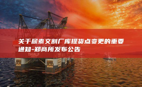 关于尿素交割厂库提货点变更的重要通知