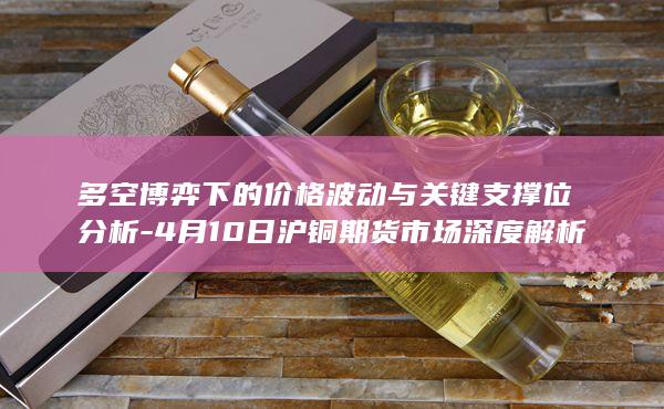 4月10日沪铜期货市场深度解析