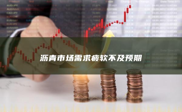 沥青市场需求疲软不及预期