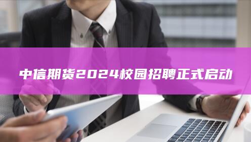 中信期货2024校园招聘正式启动