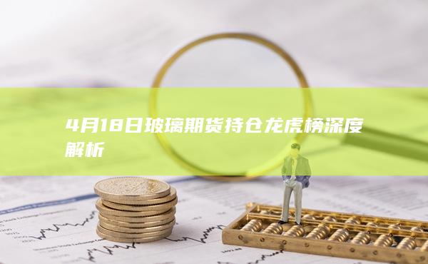 4月18日玻璃期货持仓龙虎榜深度解析