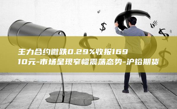 主力合约微跌0.29%收报16910元