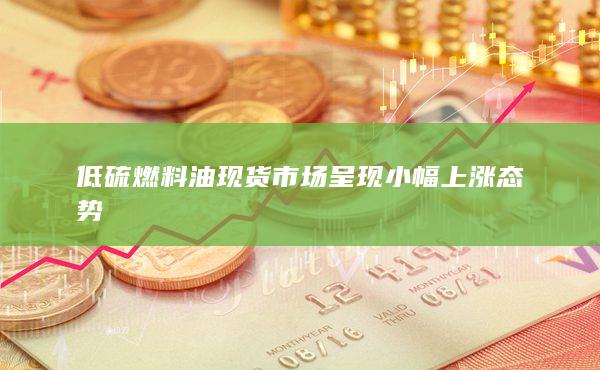 低硫燃料油现货市场呈现小幅上涨态势