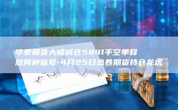 4月25日热卷期货持仓龙虎榜深度解析